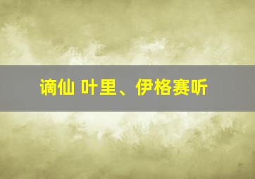 谪仙 叶里、伊格赛听